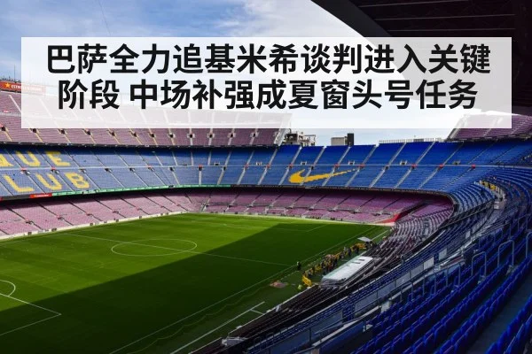 巴萨全力追基米希谈判进入关键阶段 中场补强成夏窗头号任务