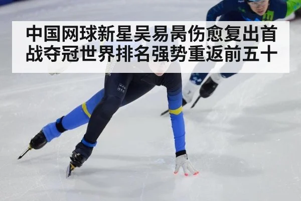 中国网球新星吴易昺伤愈复出首战夺冠世界排名强势重返前五十